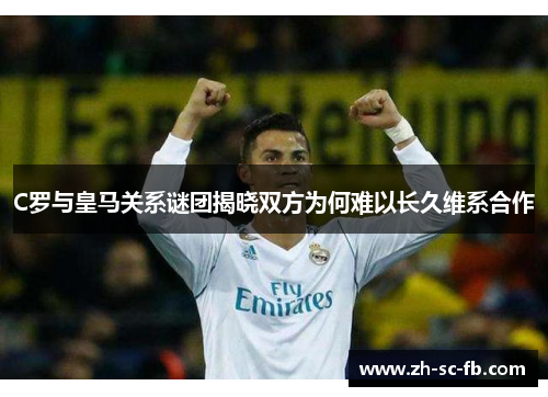 C罗与皇马关系谜团揭晓双方为何难以长久维系合作