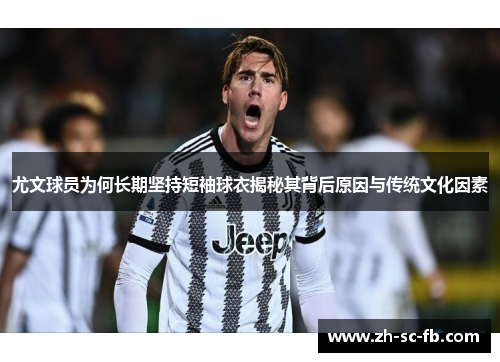 尤文球员为何长期坚持短袖球衣揭秘其背后原因与传统文化因素