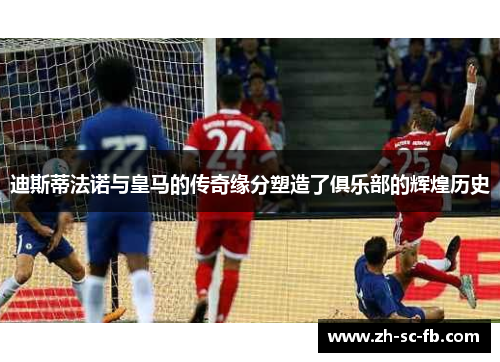 迪斯蒂法诺与皇马的传奇缘分塑造了俱乐部的辉煌历史