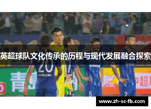 英超球队文化传承的历程与现代发展融合探索