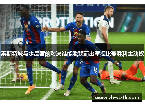 莱斯特城与水晶宫的对决谁能脱颖而出掌控比赛胜利主动权 莱斯特城与水晶宫的对决谁能脱颖而出掌控比赛胜利主动权