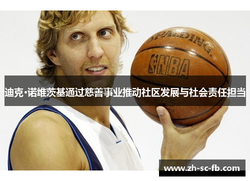 迪克·诺维茨基通过慈善事业推动社区发展与社会责任担当