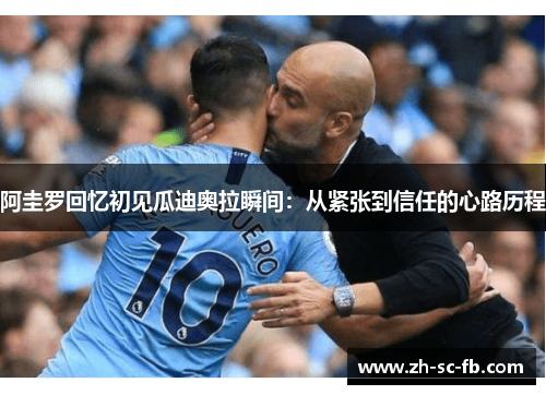 阿圭罗回忆初见瓜迪奥拉瞬间：从紧张到信任的心路历程