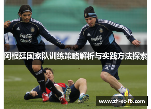 阿根廷国家队训练策略解析与实践方法探索 阿根廷国家队训练策略解析与实践方法探索