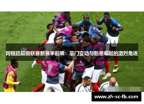 阿根廷超级联赛新赛季前瞻：豪门变动与新星崛起的激烈角逐