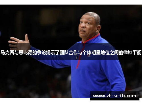 马克西与恩比德的争论揭示了团队合作与个体明星地位之间的微妙平衡 马克西与恩比德的争论揭示了团队合作与个体明星地位之间的微妙平衡