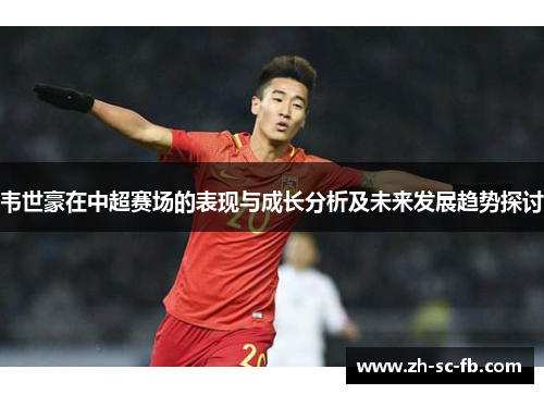 韦世豪在中超赛场的表现与成长分析及未来发展趋势探讨 韦世豪在中超赛场的表现与成长分析及未来发展趋势探讨