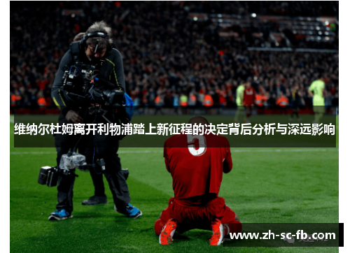 维纳尔杜姆离开利物浦踏上新征程的决定背后分析与深远影响