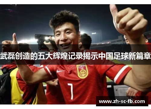 武磊创造的五大辉煌记录揭示中国足球新篇章
