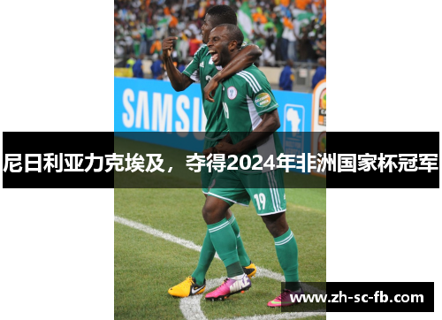 尼日利亚力克埃及,夺得2024年非洲国家杯冠军 尼日利亚力克埃及,夺得2024年非洲国家杯冠军