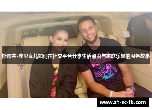 斯蒂芬·库里女儿如何在社交平台分享生活点滴与家庭乐趣的温馨故事