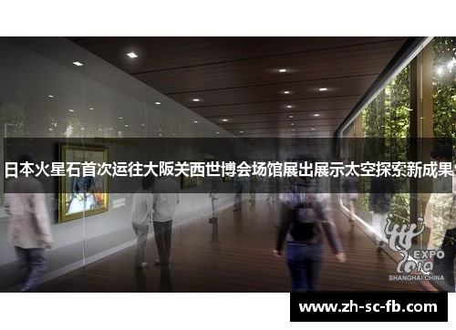 日本火星石首次运往大阪关西世博会场馆展出展示太空探索新成果