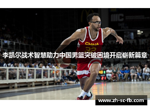 李凯尔战术智慧助力中国男篮突破困境开启崭新篇章