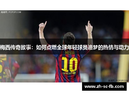 梅西传奇故事：如何点燃全球年轻球员追梦的热情与动力