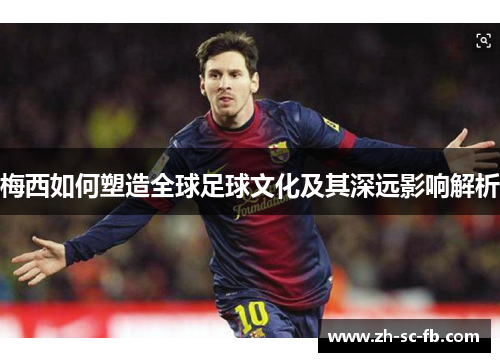 梅西如何塑造全球足球文化及其深远影响解析 梅西如何塑造全球足球文化及其深远影响解析