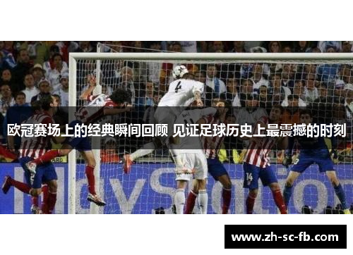 欧冠赛场上的经典瞬间回顾 见证足球历史上最震撼的时刻