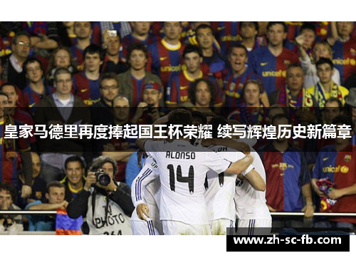 皇家马德里再度捧起国王杯荣耀 续写辉煌历史新篇章