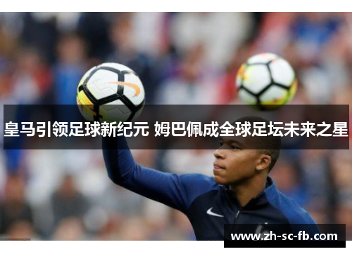 皇马引领足球新纪元 姆巴佩成全球足坛未来之星