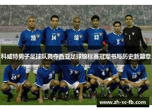 科威特男子足球队勇夺西亚足球锦标赛冠军书写历史新篇章