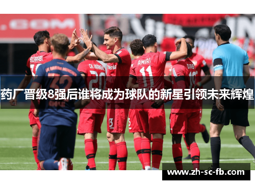 药厂晋级8强后谁将成为球队的新星引领未来辉煌 药厂晋级8强后谁将成为球队的新星引领未来辉煌