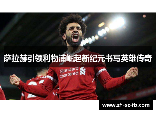 萨拉赫引领利物浦崛起新纪元书写英雄传奇 萨拉赫引领利物浦崛起新纪元书写英雄传奇