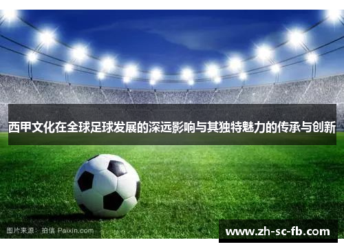 西甲文化在全球足球发展的深远影响与其独特魅力的传承与创新 西甲文化在全球足球发展的深远影响与其独特魅力的传承与创新
