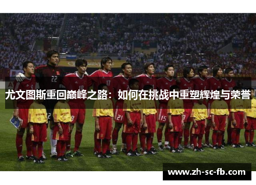 尤文图斯重回巅峰之路：如何在挑战中重塑辉煌与荣誉