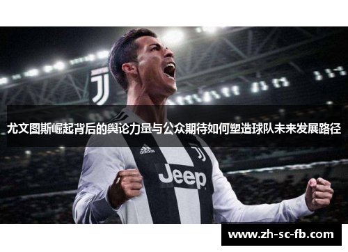 尤文图斯崛起背后的舆论力量与公众期待如何塑造球队未来发展路径