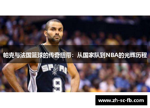 帕克与法国篮球的传奇纽带：从国家队到NBA的光辉历程