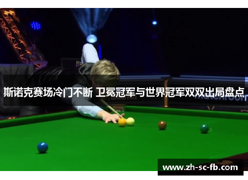 斯诺克赛场冷门不断 卫冕冠军与世界冠军双双出局盘点