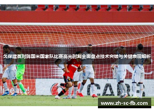 久保建英对阵国米国家队比赛高光时刻全面盘点技术突破与关键表现解析
