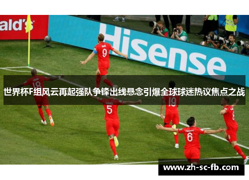 世界杯F组风云再起强队争锋出线悬念引爆全球球迷热议焦点之战