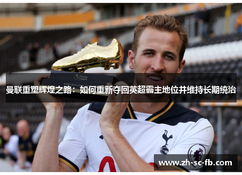 曼联重塑辉煌之路：如何重新夺回英超霸主地位并维持长期统治