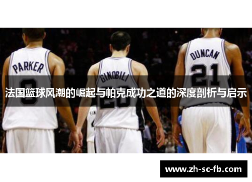 法国篮球风潮的崛起与帕克成功之道的深度剖析与启示