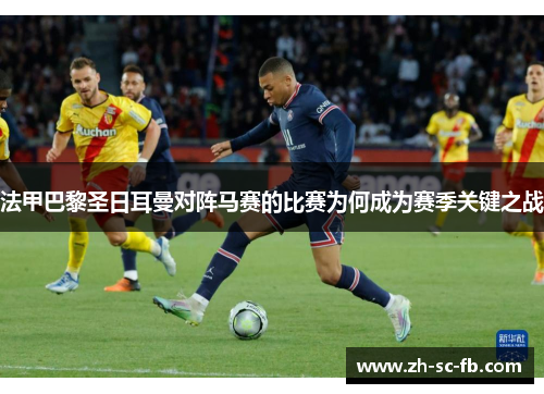法甲巴黎圣日耳曼对阵马赛的比赛为何成为赛季关键之战