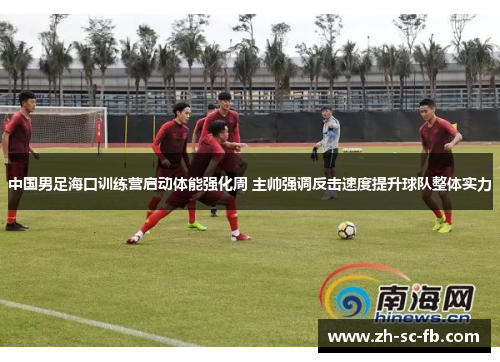 中国男足海口训练营启动体能强化周 主帅强调反击速度提升球队整体实力