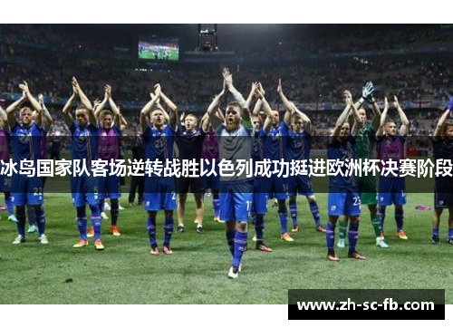 冰岛国家队客场逆转战胜以色列成功挺进欧洲杯决赛阶段