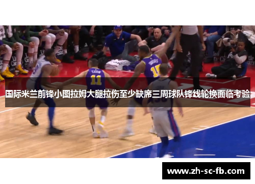 国际米兰前锋小图拉姆大腿拉伤至少缺席三周球队锋线轮换面临考验