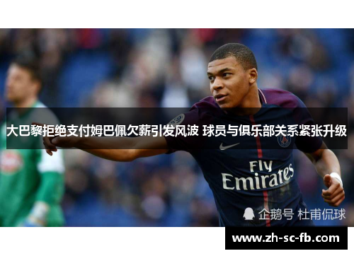 大巴黎拒绝支付姆巴佩欠薪引发风波 球员与俱乐部关系紧张升级