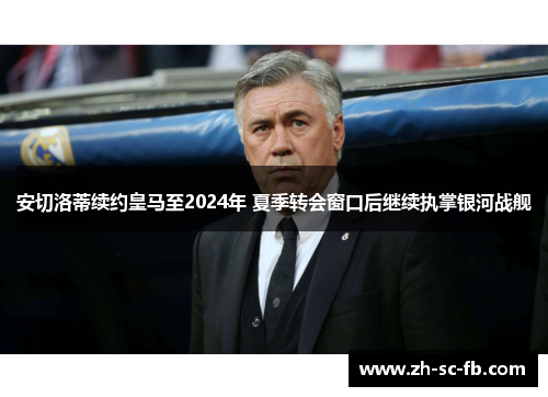安切洛蒂续约皇马至2024年 夏季转会窗口后继续执掌银河战舰