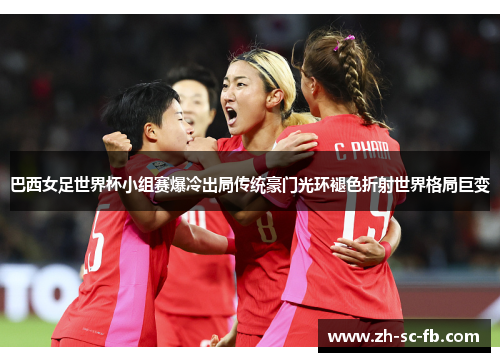 巴西女足世界杯小组赛爆冷出局传统豪门光环褪色折射世界格局巨变 巴西女足世界杯小组赛爆冷出局传统豪门光环褪色折射世界格局巨变