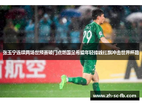 张玉宁连续两场世预赛破门点燃国足希望年轻锋线扛旗冲击世界杯路