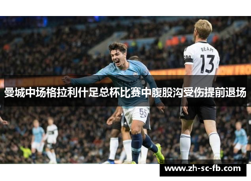 曼城中场格拉利什足总杯比赛中腹股沟受伤提前退场 曼城中场格拉利什足总杯比赛中腹股沟受伤提前退场