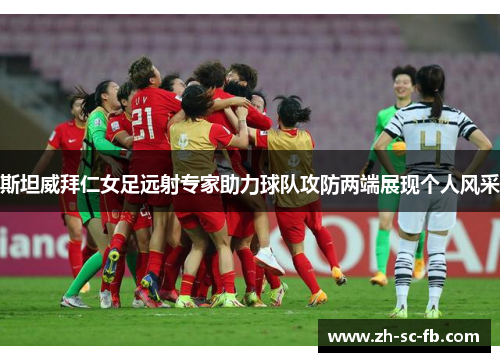 斯坦威拜仁女足远射专家助力球队攻防两端展现个人风采