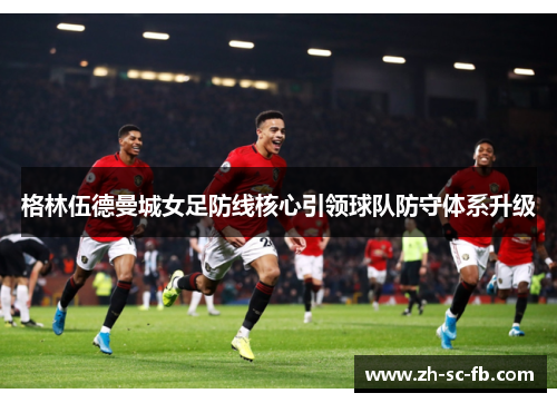 格林伍德曼城女足防线核心引领球队防守体系升级