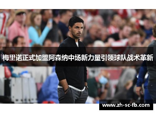 梅里诺正式加盟阿森纳中场新力量引领球队战术革新