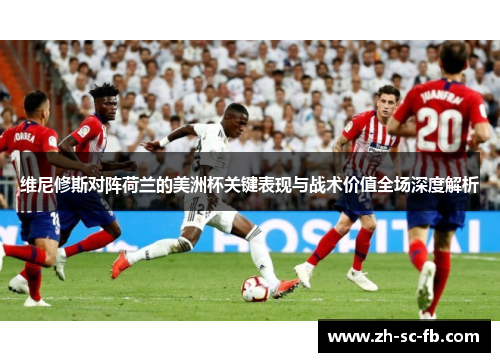 维尼修斯对阵荷兰的美洲杯关键表现与战术价值全场深度解析