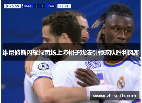 维尼修斯闪耀绿茵场上演帽子戏法引领球队胜利风潮 维尼修斯闪耀绿茵场上演帽子戏法引领球队胜利风潮