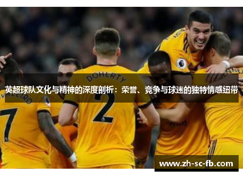 英超球队文化与精神的深度剖析：荣誉、竞争与球迷的独特情感纽带