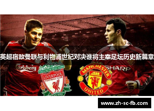 英超宿敌曼联与利物浦世纪对决谁将主宰足坛历史新篇章